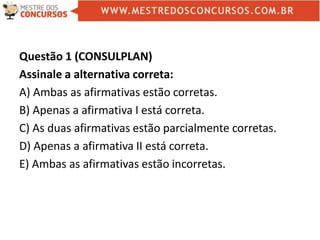 Questão 1 (CONSULPLAN)
Assinale a alternativa correta:
A) Ambas as afirmativas estão corretas.
B) Apenas a afirmativa I está correta.
C) As duas afirmativas estão parcialmente corretas.
D) Apenas a afirmativa II está correta.
E) Ambas as afirmativas estão incorretas.
 