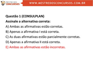 Questão 1 (CONSULPLAN)
Assinale a alternativa correta:
A) Ambas as afirmativas estão corretas.
B) Apenas a afirmativa I está correta.
C) As duas afirmativas estão parcialmente corretas.
D) Apenas a afirmativa II está correta.
E) Ambas as afirmativas estão incorretas.
 