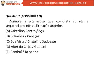 Questão 2 (CONSULPLAN)
Assinale a alternativa que completa correta e
sequencialmente a afirmação anterior.
(A) Cristalino Centro / Açu
(B) Solimões / Cabeças
(C) Boa Vista / Cristalino Sudoeste
(D) Alter do Chão / Guarani
(E) Bambuí / Beberibe
 