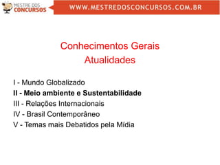 Conhecimentos Gerais
Atualidades
I - Mundo Globalizado
II - Meio ambiente e Sustentabilidade
III - Relações Internacionais
IV - Brasil Contemporâneo
V - Temas mais Debatidos pela Mídia
 