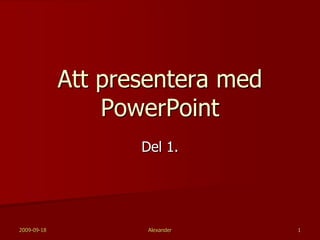 2009-09-18 Alexander 1 Att presentera med PowerPoint Del 1. 