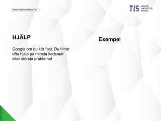 HJÄLP 
Googla om du kör fast. Du hittar 
ofta hjälp på minsta kodsnutt 
eller största problemet 
Exempel 
 