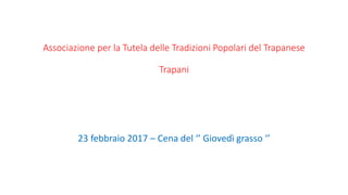 Associazione per la Tutela delle Tradizioni Popolari del Trapanese
Trapani
23 febbraio 2017 – Cena del ‘’ Giovedì grasso ‘’
 
