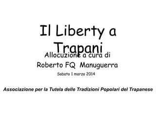Il Liberty a
Trapani di
Allocuzione a cura
Roberto FQ Manuguerra
Sabato 1 marzo 2014

Associazione per la Tutela delle Tradizioni Popolari del Trapanese

 