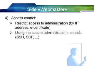 Side «Webmaster»
4) Access control:
 Restrict access to administration (by IP
address, e-certificate)
 Using the secure administration methods
(SSH, SCP, ...)
 