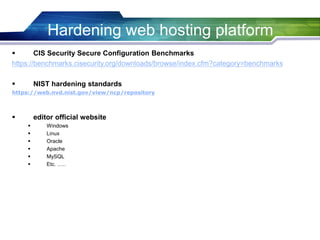 Hardening web hosting platform
 CIS Security Secure Configuration Benchmarks
https://benchmarks.cisecurity.org/downloads/browse/index.cfm?category=benchmarks
 NIST hardening standards
https://web.nvd.nist.gov/view/ncp/repository
 editor official website
 Windows
 Linux
 Oracle
 Apache
 MySQL
 Etc. …..
 