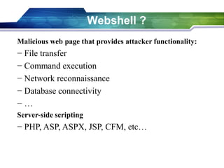 Webshell ?
Malicious web page that provides attacker functionality:
− File transfer
− Command execution
− Network reconnaissance
− Database connectivity
− …
Server-side scripting
− PHP, ASP, ASPX, JSP, CFM, etc…
 