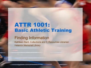 ATTR 1001:
Basic Athletic Training
Finding Information
Kathleen Baril, Collections and E-Resources Librarian
Heterick Memorial Library
 
