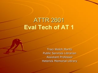 ATTR 2601Eval Tech of AT 1 Traci Welch Moritz Public Services Librarian Assistant Professor Heterick Memorial Library 