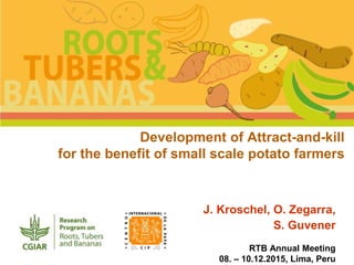 Development of Attract-and-kill
for the benefit of small scale potato farmers
J. Kroschel, O. Zegarra,
S. Guvener
RTB Annual Meeting
08. – 10.12.2015, Lima, Peru
 