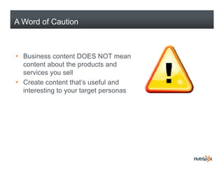 A Word of Caution



• B i
  Business content DOES NOT mean
                 t t
  content about the products and
  services you sell
            y
• Create content that’s useful and
  interesting to your target personas
 