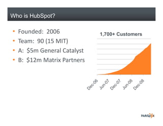 Who is HubSpot?

•   Founded:  2006             1,700+ Customers
•   Team:  90 (15 MIT)
    T      90 (15 MIT)
•   A:  $5m General Catalyst
•   B:  $12m Matrix Partners
 