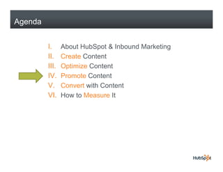 Agenda


         I.     About HubSpot & Inbound Marketing
         II.    Create Content
         III.   Optimize Content
         IV.
         IV     Promote Content
         V.     Convert with Content
         VI.    How to Measure It
 