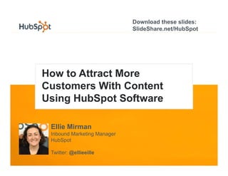 Download these slides:
                             SlideShare.net/HubSpot




How to Attract More
 o      tt act o e
Customers With Content
Using HubSpot Software

 Ellie Mirman
 Inbound Marketing Manager
 HubSpot

 Twitter: @ellieeille
 
