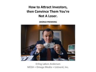 How	
  to	
  A'ract	
  Investors,	
  	
  
then	
  Convince	
  Them	
  You're	
  	
  
Not	
  A	
  Loser.	
  
	
  
(WORLD	
  PREMIERE)	
  
Erling	
  Løken	
  Andersen	
  
MESH	
  +	
  Omega	
  Media	
  +	
  Listnerd,	
  Inc.	
  
 