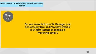 How to use TN Module to match Faster &
Better
!

Step
#4!
!
Do you know that as a TN Manager you
can actually Like an EP to show interest
in EP form instead of sending a
matching email ?
!

32
!

 