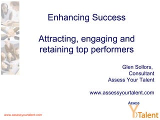 Enhancing Success Attracting, engaging and retaining top performers Glen Sollors,  Consultant Assess Your Talent www.assessyourtalent.com 