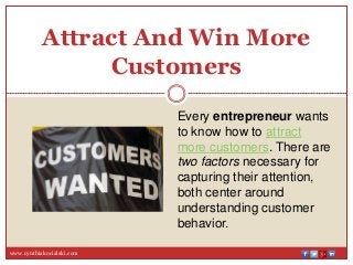 Every entrepreneur wants
to know how to attract
more customers. There are
two factors necessary for
capturing their attention,
both center around
understanding customer
behavior.
www.cynthiakocialski.com
Attract And Win More
Customers
 
