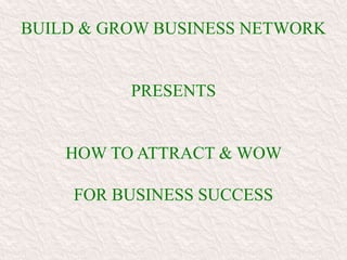 BUILD & GROW BUSINESS NETWORK


          PRESENTS


    HOW TO ATTRACT & WOW

     FOR BUSINESS SUCCESS
 