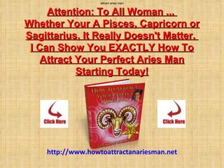 attract aries man Attention: To All Woman ...  Whether Your A Pisces, Capricorn or Sagittarius, It Really Doesn't Matter.  I Can Show You EXACTLY How To Attract Your Perfect Aries Man Starting Today!     Today! http://www.howtoattractanariesman.net 