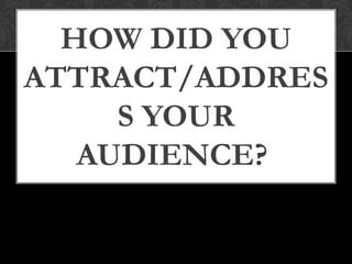 HOW DID YOU
ATTRACT/ADDRES
     S YOUR
   AUDIENCE?
 