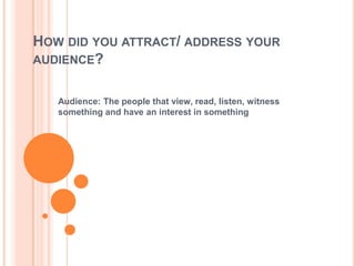 HOW DID YOU ATTRACT/ ADDRESS YOUR
AUDIENCE?
Audience: The people that view, read, listen, witness
something and have an interest in something
 