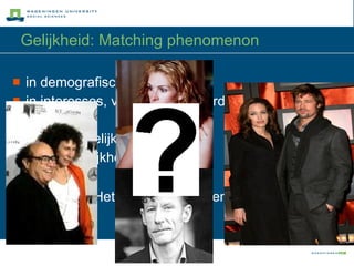 Gelijkheid: Matching phenomenon in demografische kenmerken in interesses, voorkeuren, waarden in attitudes in aantrekkelijkheid in persoonlijkheidskenmerken Conclusie:   “Het enige complementaire in attractie is sekse.” 