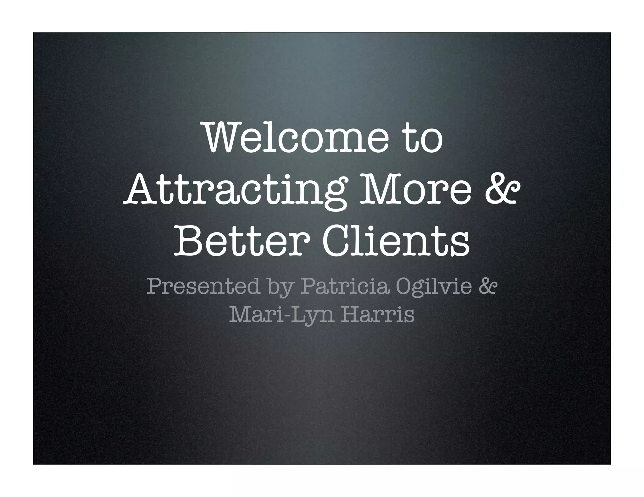 Welcome to
Attracting More &
Better Clients
Presented by Patricia Ogilvie &
Mari-Lyn Harris