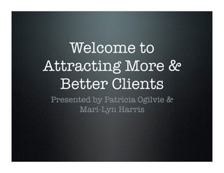 Welcome to
Attracting More &
  Better Clients
Presented by Patricia Ogilvie &
      Mari-Lyn Harris
 