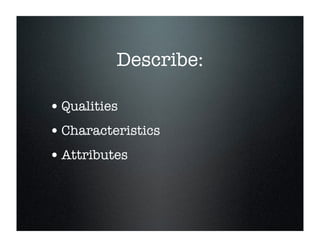 Describe:
• Qualities
• Characteristics
• Attributes