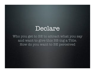 Declare
Who you get to BE to attract what you say
and want to give this BE-ing a Title.
How do you want to BE perceived