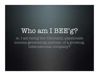 Who am I BEE’g?
ie. I am being the visionary, passionate
income generating partner, of a growing,
international company?