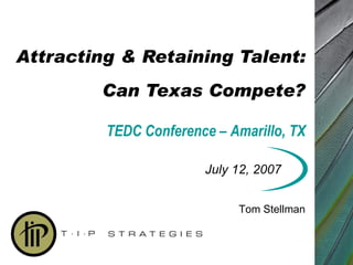 Attracting & Retaining Talent: Can Texas Compete? July 12, 2007 Tom Stellman TEDC Conference – Amarillo, TX 
