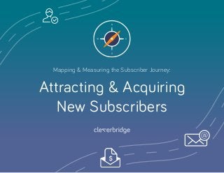 Mapping & Measuring the Subscriber Journey:
Attracting & Acquiring
New Subscribers
 