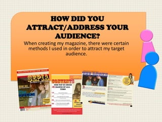 HOW DID YOU
 ATTRACT/ADDRESS YOUR
       AUDIENCE?
When creating my magazine, there were certain
 methods I used in order to attract my target
                 audience.
 