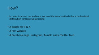How?
• In order to attract our audience, we used the same methods that a professional
distribution company would create:
•...
