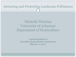 Attracting and Protecting Landscape Pollinators
Michelle Wisdom
University of Arkansas
Department of Horticulture
A presentation to
Carroll County Master Gardeners
March 11, 2017
 
