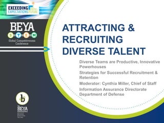 ATTRACTING &
RECRUITING
DIVERSE TALENT
Diverse Teams are Productive, Innovative
Powerhouses
Strategies for Successful Recruitment &
Retention
Moderator: Cynthia Miller, Chief of Staff
Information Assurance Directorate
Department of Defense
 