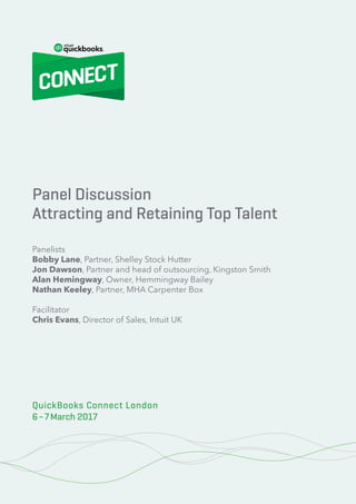100% Cloud – Your Action Plan for Success
5© 2020 Innovation Training Limited 2017
QuickBooks Connect London 2017
Panel Discussion
Attracting and Retaining Top Talent
Panelists
Bobby Lane, Partner, Shelley Stock Hutter
Jon Dawson, Partner and head of outsourcing, Kingston Smith
Alan Hemingway, Owner, Hemmingway Bailey
Nathan Keeley, Partner, MHA Carpenter Box
Facilitator
Chris Evans, Director of Sales, Intuit UK
QuickBooks Connect London
6–7March 2017
 
