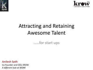 Attracting and Retaining
Awesome Talent
……for start ups
Anilesh Seth
Co-Founder and CEO, KROW
A different look at WORK
 