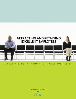 ATTRACTING AND RETAINING
           EXCELLENT EMPLOYEES




A HE ALTH B ENEFITS PRIMER FOR SM ALL BUS INE S S E S




                    By Steven D. Strauss
                            for
 