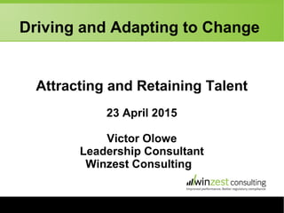 Driving and Adapting to Change
Attracting and Retaining Talent
23 April 2015
Victor Olowe
Leadership Consultant
Winzest Consulting
 