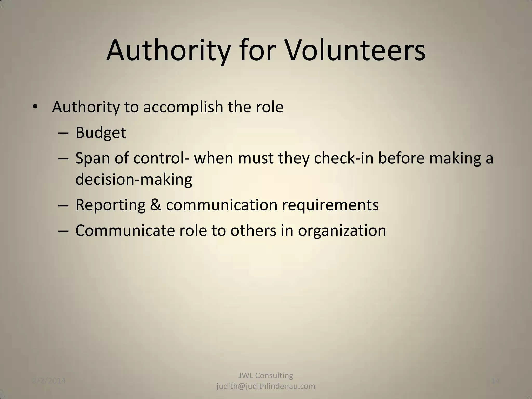 Authority for Volunteers
• Authority to accomplish the role
– Budget
– Span of control- when must they check-in before making a
decision-making
– Reporting & communication requirements
– Communicate role to others in organization

2/2/2014

JWL Consulting
judith@judithlindenau.com

14

 