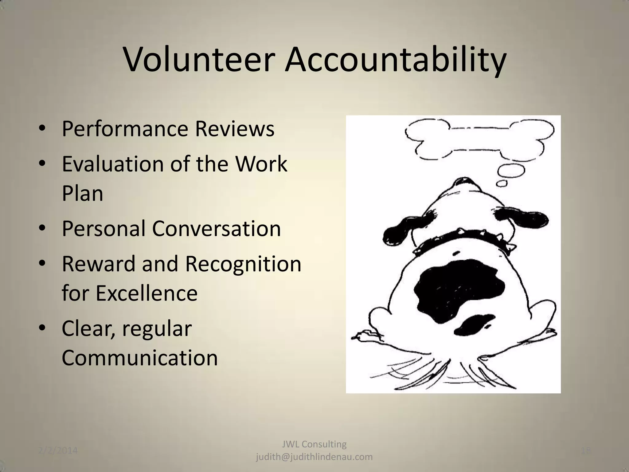 Volunteer Accountability
• Performance Reviews
• Evaluation of the Work
Plan
• Personal Conversation
• Reward and Recognition
for Excellence
• Clear, regular
Communication

2/2/2014

JWL Consulting
judith@judithlindenau.com

18

 