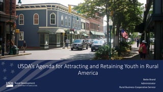 USDA’s Agenda for Attracting and Retaining Youth in Rural
America
Bette Brand
Administrator
Rural Business-Cooperative Service
 