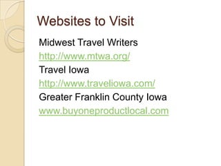 Websites to Visit
Midwest Travel Writers
http://www.mtwa.org/
Travel Iowa
http://www.traveliowa.com/
Greater Franklin Coun...