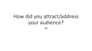 How did you attract/address
your audience?
Q5
 
