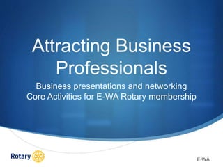 Attracting Business
Professionals
Business presentations and networking
Core Activities for E-WA Rotary membership
E-WA
 