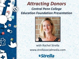 Attracting Donors
Central Penn College
Education Foundation Presentation
with Rachel Strella
www.strellasocialmedia.com
 