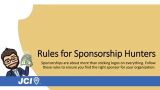 Rules for Sponsorship Hunters
Sponsorships are about more than sticking logos on everything. Follow
these rules to ensure you find the right sponsor for your organization.
 